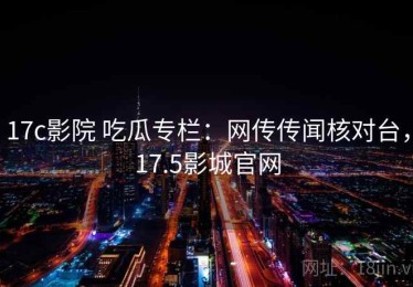17c影院 吃瓜专栏：网传传闻核对台，17.5影城官网