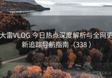 大雷VLOG 今日热点深度解析与全网更新追踪导航指南（338 ）