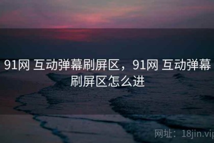 91网 互动弹幕刷屏区，91网 互动弹幕刷屏区怎么进