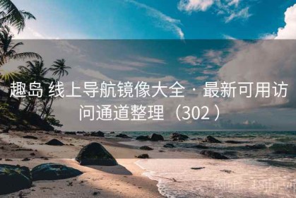 趣岛 线上导航镜像大全 · 最新可用访问通道整理（302 ）