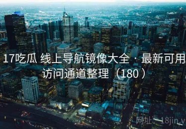 17吃瓜 线上导航镜像大全 · 最新可用访问通道整理（180 ）