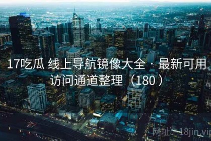 17吃瓜 线上导航镜像大全 · 最新可用访问通道整理（180 ）