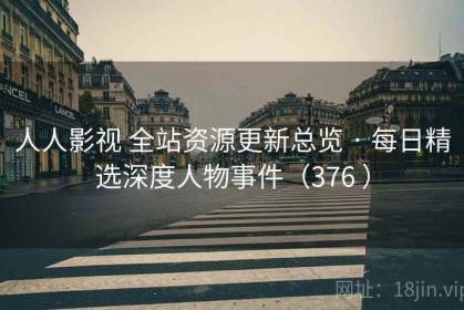 人人影视 全站资源更新总览 · 每日精选深度人物事件（376 ）