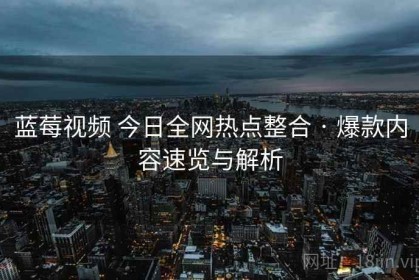 蓝莓视频 今日全网热点整合 · 爆款内容速览与解析