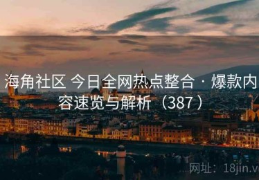 海角社区 今日全网热点整合 · 爆款内容速览与解析（387 ）