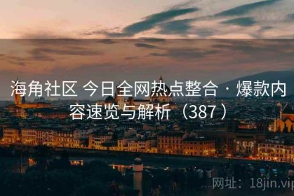 海角社区 今日全网热点整合 · 爆款内容速览与解析（387 ）