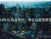 91吃瓜 吃瓜专栏：争议话题观察室