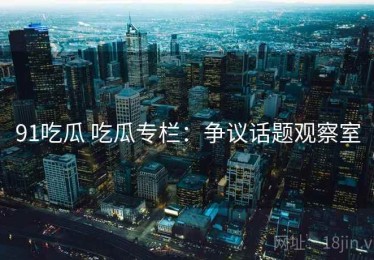 91吃瓜 吃瓜专栏：争议话题观察室
