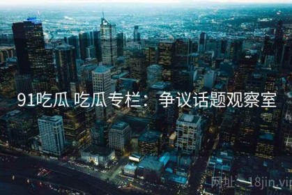 91吃瓜 吃瓜专栏：争议话题观察室