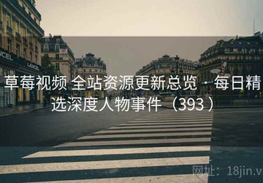 草莓视频 全站资源更新总览 · 每日精选深度人物事件（393 ）
