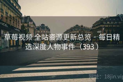 草莓视频 全站资源更新总览 · 每日精选深度人物事件（393 ）