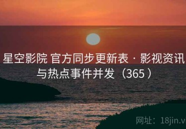星空影院 官方同步更新表 · 影视资讯与热点事件并发（365 ）