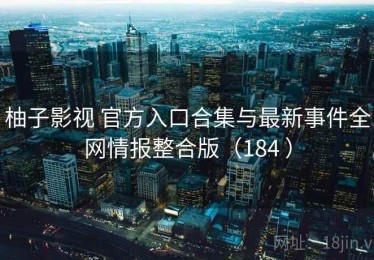 柚子影视 官方入口合集与最新事件全网情报整合版（184 ）