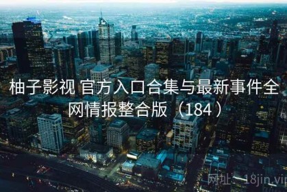 柚子影视 官方入口合集与最新事件全网情报整合版（184 ）