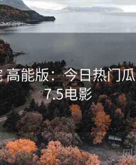 17c影院 高能版：今日热门瓜合集，17.5电影