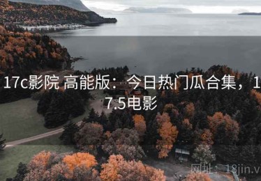 17c影院 高能版：今日热门瓜合集，17.5电影