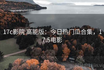 17c影院 高能版：今日热门瓜合集，17.5电影