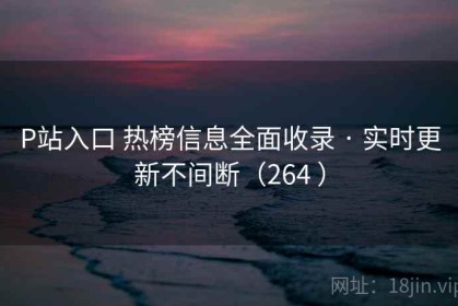 P站入口 热榜信息全面收录 · 实时更新不间断（264 ）