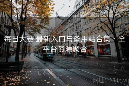 每日大赛 最新入口与备用站合集 · 全平台资源聚合