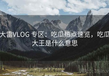 大雷VLOG 专区：吃瓜热点速览，吃瓜大王是什么意思
