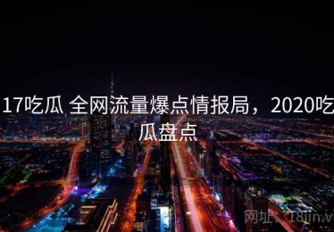 17吃瓜 全网流量爆点情报局，2020吃瓜盘点