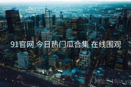 91官网 今日热门瓜合集 在线围观