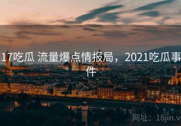 17吃瓜 流量爆点情报局，2021吃瓜事件