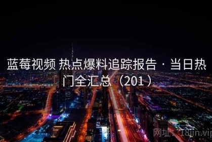蓝莓视频 热点爆料追踪报告 · 当日热门全汇总（201 ）