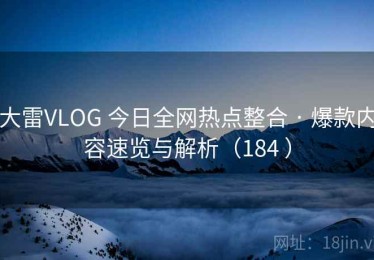 大雷VLOG 今日全网热点整合 · 爆款内容速览与解析（184 ）
