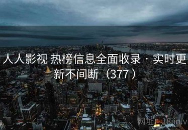 人人影视 热榜信息全面收录 · 实时更新不间断（377 ）