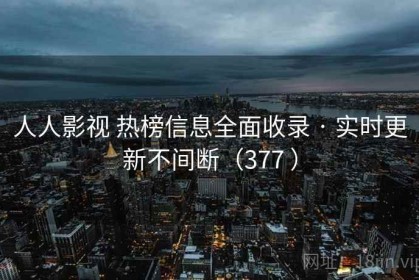 人人影视 热榜信息全面收录 · 实时更新不间断（377 ）