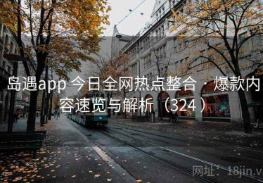 岛遇app 今日全网热点整合 · 爆款内容速览与解析（324 ）