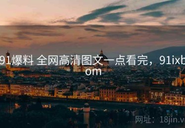 91爆料 全网高清图文一点看完，91ixbom