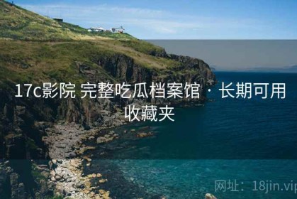 17c影院 完整吃瓜档案馆 · 长期可用收藏夹