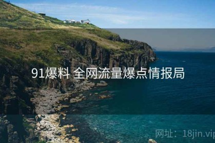 91爆料 全网流量爆点情报局
