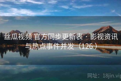 丝瓜视频 官方同步更新表 · 影视资讯与热点事件并发（126 ）