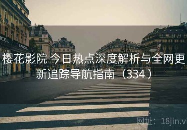 樱花影院 今日热点深度解析与全网更新追踪导航指南（334 ）