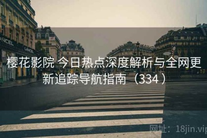 樱花影院 今日热点深度解析与全网更新追踪导航指南（334 ）