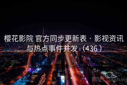樱花影院 官方同步更新表 · 影视资讯与热点事件并发（436 ）