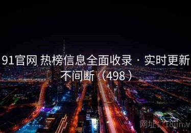 91官网 热榜信息全面收录 · 实时更新不间断（498 ）