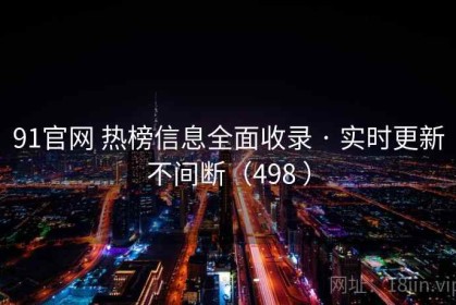 91官网 热榜信息全面收录 · 实时更新不间断（498 ）