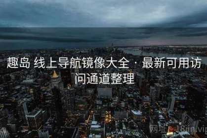 趣岛 线上导航镜像大全 · 最新可用访问通道整理