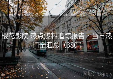 樱花影院 热点爆料追踪报告 · 当日热门全汇总（380 ）