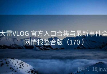 大雷VLOG 官方入口合集与最新事件全网情报整合版（170 ）