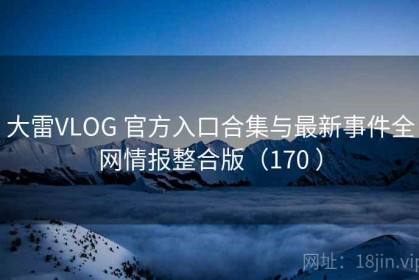大雷VLOG 官方入口合集与最新事件全网情报整合版（170 ）