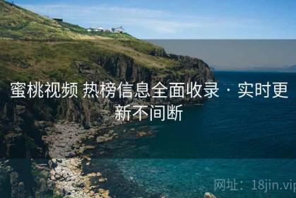 蜜桃视频 热榜信息全面收录 · 实时更新不间断
