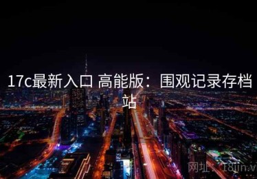 17c最新入口 高能版：围观记录存档站