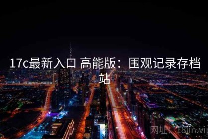17c最新入口 高能版：围观记录存档站