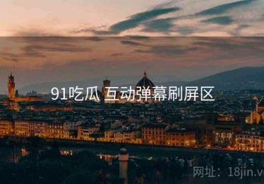 91吃瓜 互动弹幕刷屏区