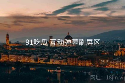 91吃瓜 互动弹幕刷屏区